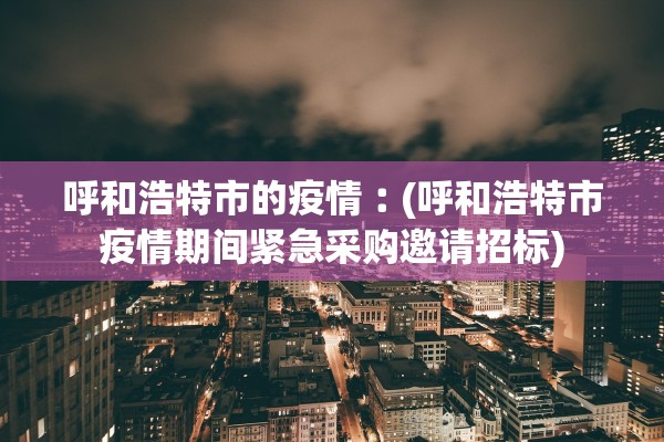 呼和浩特市的疫情︰(呼和浩特市疫情期间紧急采购邀请招标)