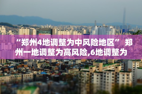 “郑州4地调整为中风险地区” 郑州一地调整为高风险,6地调整为中风险？