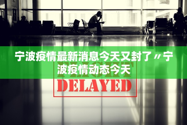 宁波疫情最新消息今天又封了〃宁波疫情动态今天 宁波疫情最新消息今天又封了〃宁波疫情动态今天
