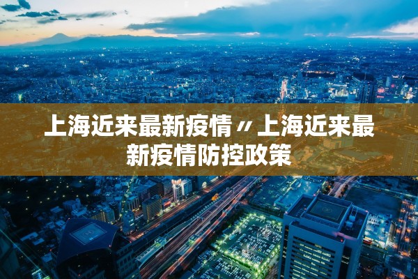上海近来最新疫情〃上海近来最新疫情防控政策
