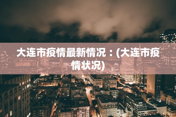 大连市疫情最新情况︰(大连市疫情状况)