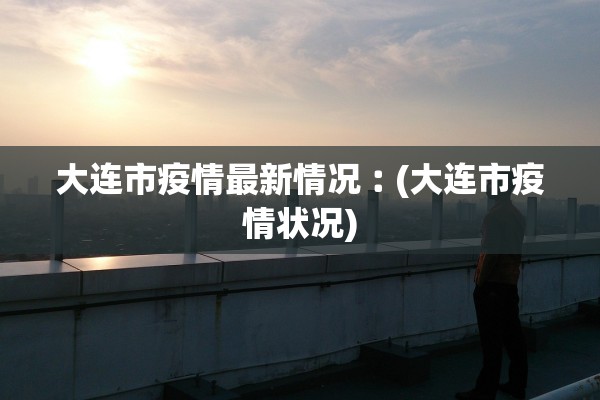 大连市疫情最新情况︰(大连市疫情状况)