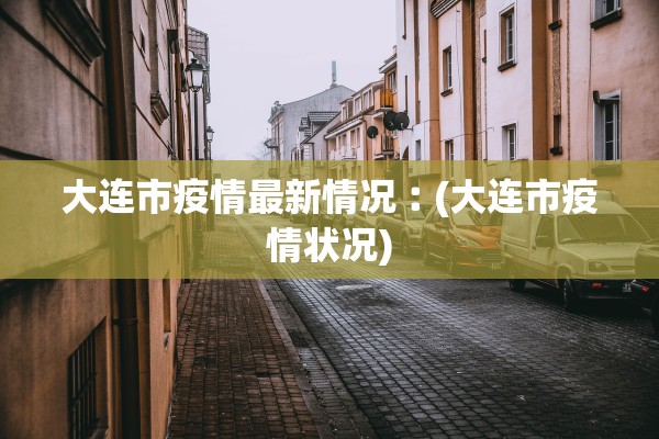 大连市疫情最新情况︰(大连市疫情状况)