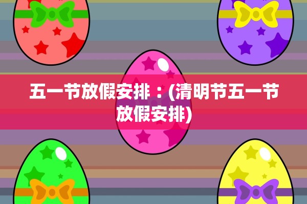 五一节放假安排︰(清明节五一节放假安排)