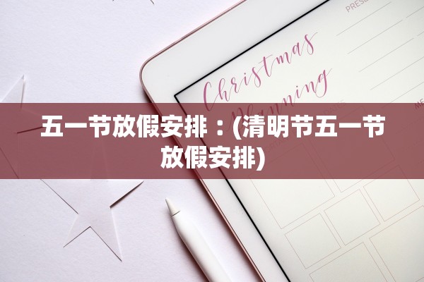 五一节放假安排︰(清明节五一节放假安排)