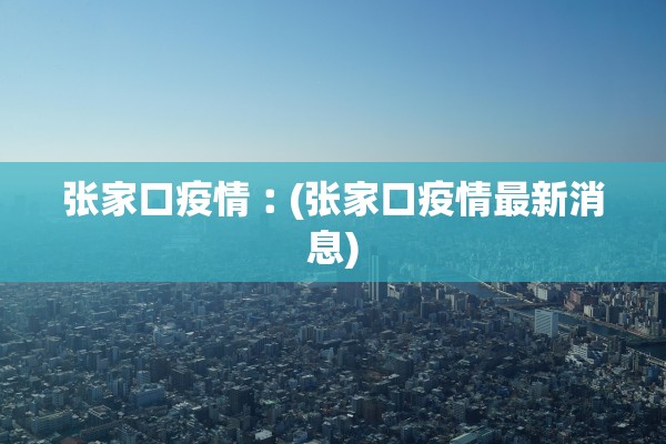 张家口疫情︰(张家口疫情最新消息) 张家口疫情︰(张家口疫情最新消息)