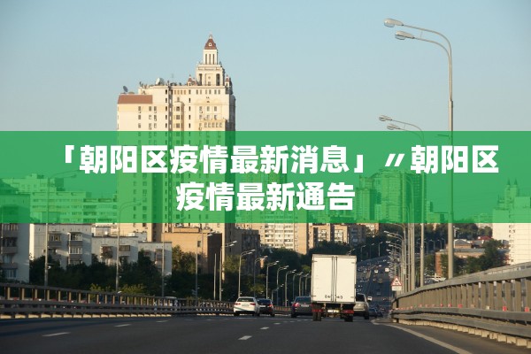 「朝阳区疫情最新消息」〃朝阳区疫情最新通告
