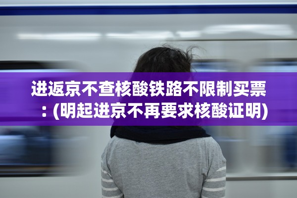 进返京不查核酸铁路不限制买票︰(明起进京不再要求核酸证明) 进返京不查核酸铁路不限制买票︰(明起进京不再要求核酸证明)
