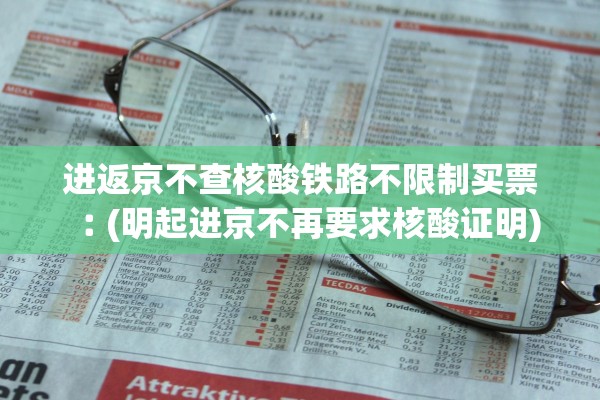 进返京不查核酸铁路不限制买票︰(明起进京不再要求核酸证明) 进返京不查核酸铁路不限制买票︰(明起进京不再要求核酸证明)
