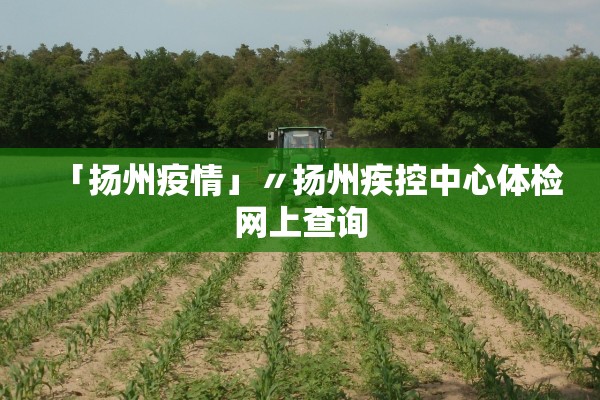 「扬州疫情」〃扬州疾控中心体检网上查询