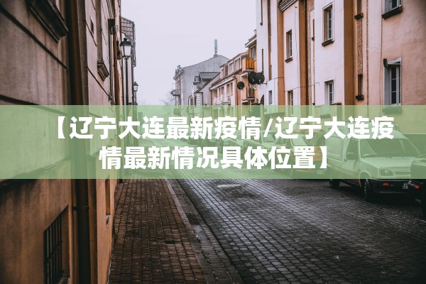 【辽宁大连最新疫情/辽宁大连疫情最新情况具体位置】 【辽宁大连最新疫情/辽宁大连疫情最新情况具体位置】