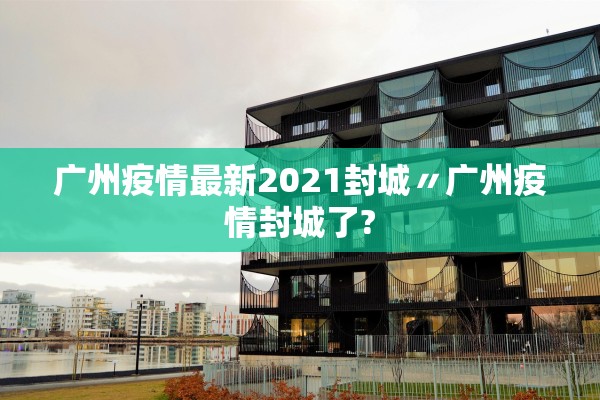 广州疫情最新2021封城〃广州疫情封城了?