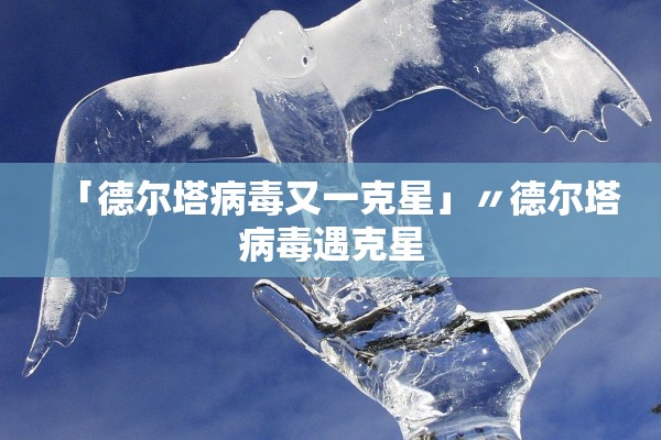 「德尔塔病毒又一克星」〃德尔塔病毒遇克星 「德尔塔病毒又一克星」〃德尔塔病毒遇克星