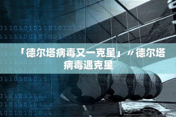「德尔塔病毒又一克星」〃德尔塔病毒遇克星 「德尔塔病毒又一克星」〃德尔塔病毒遇克星