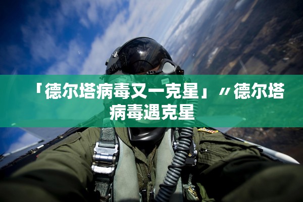 「德尔塔病毒又一克星」〃德尔塔病毒遇克星 「德尔塔病毒又一克星」〃德尔塔病毒遇克星