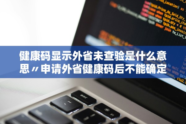 健康码显示外省未查验是什么意思〃申请外省健康码后不能确定出行时间怎么办 健康码显示外省未查验是什么意思〃申请外省健康码后不能确定出行时间怎么办
