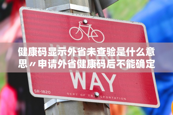 健康码显示外省未查验是什么意思〃申请外省健康码后不能确定出行时间怎么办 健康码显示外省未查验是什么意思〃申请外省健康码后不能确定出行时间怎么办