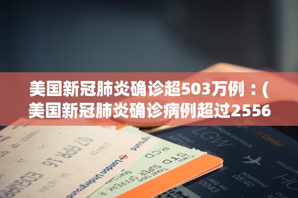 美国新冠肺炎确诊超503万例︰(美国新冠肺炎确诊病例超过2556万)