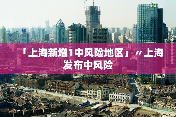 「上海新增1中风险地区」〃上海发布中风险 「上海新增1中风险地区」〃上海发布中风险