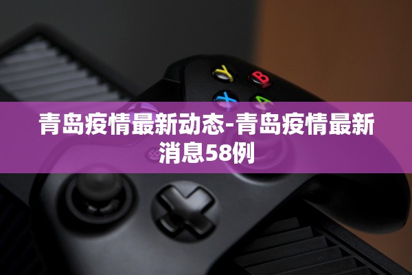 青岛疫情最新动态-青岛疫情最新消息58例 青岛疫情最新动态-青岛疫情最新消息58例