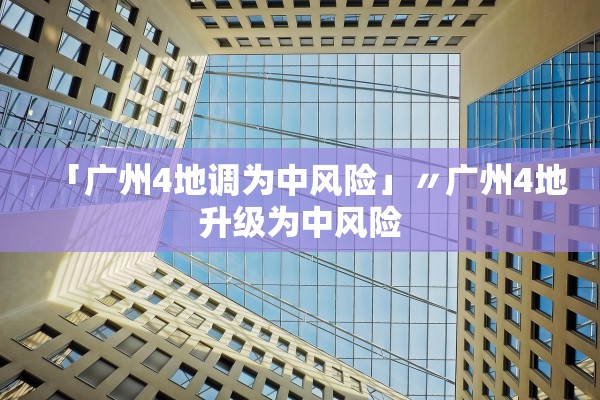 「广州4地调为中风险」〃广州4地升级为中风险