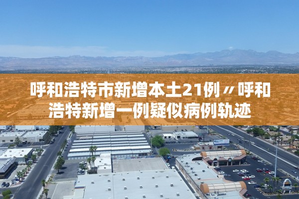 呼和浩特市新增本土21例〃呼和浩特新增一例疑似病例轨迹