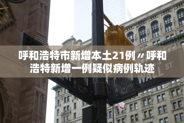 呼和浩特市新增本土21例〃呼和浩特新增一例疑似病例轨迹