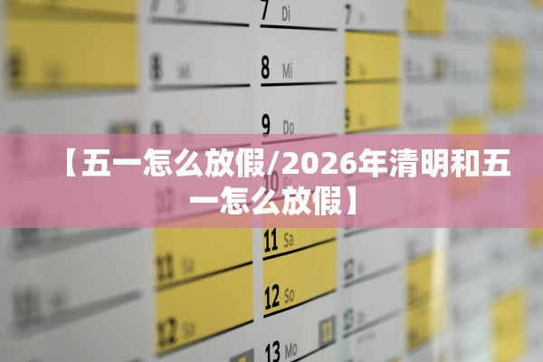 【五一怎么放假/2026年清明和五一怎么放假】 【五一怎么放假/2026年清明和五一怎么放假】