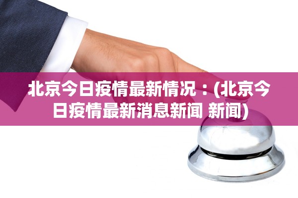 北京今日疫情最新情况︰(北京今日疫情最新消息新闻 新闻) 北京今日疫情最新情况︰(北京今日疫情最新消息新闻 新闻)