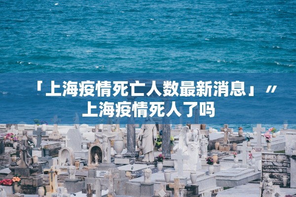 「上海疫情死亡人数最新消息」〃上海疫情死人了吗