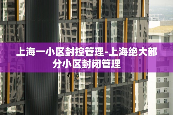 上海一小区封控管理-上海绝大部分小区封闭管理