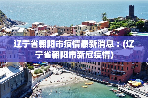 辽宁省朝阳市疫情最新消息︰(辽宁省朝阳市新冠疫情)