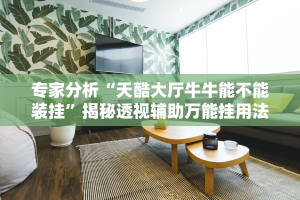 专家分析“天酷大厅牛牛能不能装挂	”揭秘透视辅助万能挂用法