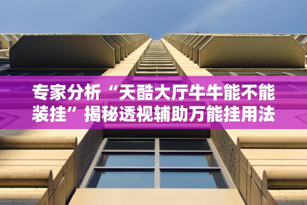 专家分析“天酷大厅牛牛能不能装挂”揭秘透视辅助万能挂用法