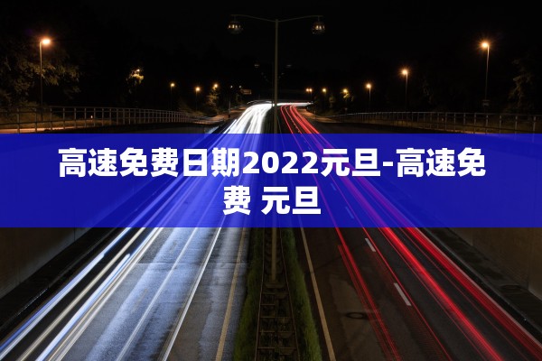 高速免费日期2022元旦-高速免费 元旦