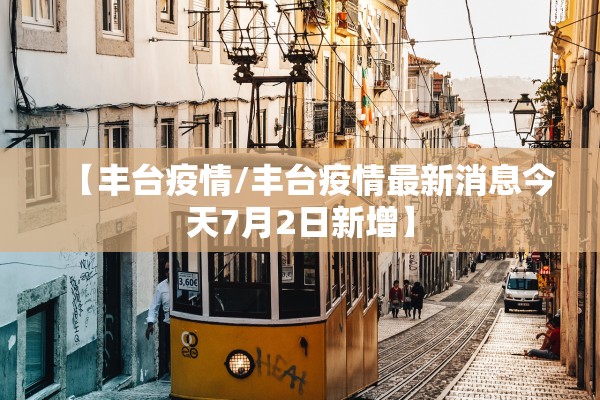 【丰台疫情/丰台疫情最新消息今天7月2日新增】 【丰台疫情/丰台疫情最新消息今天7月2日新增】