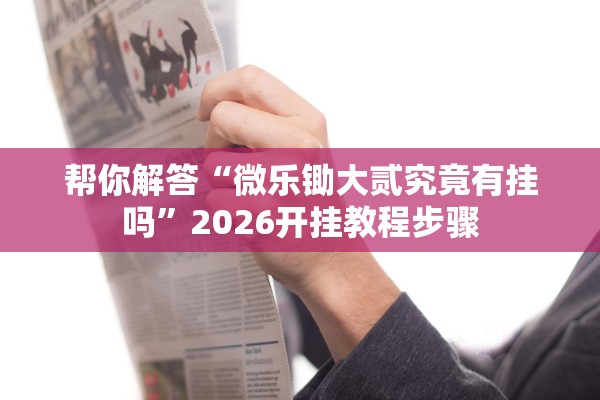 帮你解答“微乐锄大贰究竟有挂吗”2026开挂教程步骤