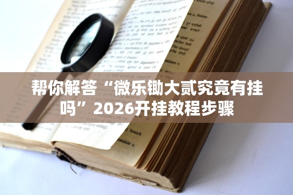 帮你解答“微乐锄大贰究竟有挂吗”2026开挂教程步骤