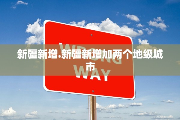 新疆新增.新疆新增加两个地级城市 新疆新增.新疆新增加两个地级城市
