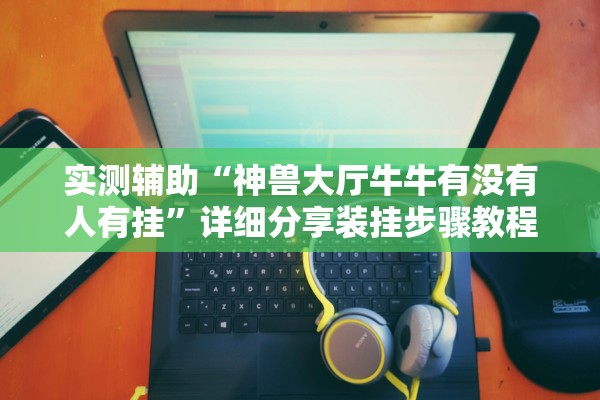 实测辅助“神兽大厅牛牛有没有人有挂	”详细分享装挂步骤教程