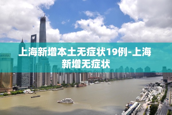 上海新增本土无症状19例-上海 新增无症状 上海新增本土无症状19例-上海 新增无症状