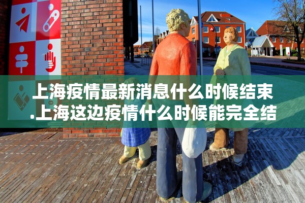 上海疫情最新消息什么时候结束.上海这边疫情什么时候能完全结束