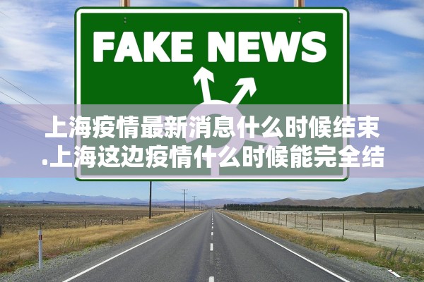 上海疫情最新消息什么时候结束.上海这边疫情什么时候能完全结束