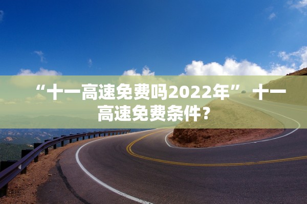 “十一高速免费吗2022年	” 十一高速免费条件？