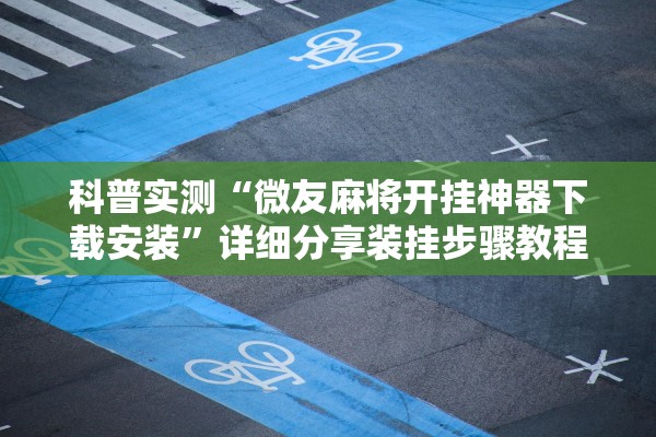 科普实测“微友麻将开挂神器下载安装”详细分享装挂步骤教程