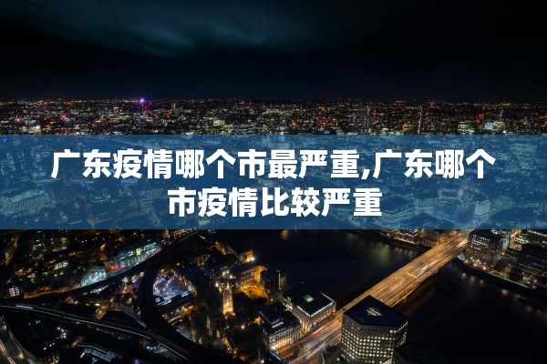 广东疫情哪个市最严重,广东哪个市疫情比较严重 广东疫情哪个市最严重,广东哪个市疫情比较严重