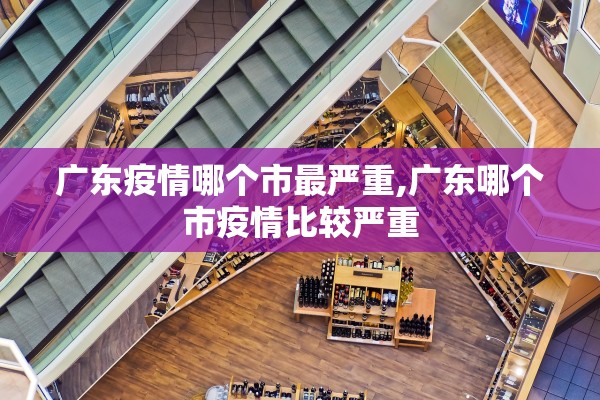 广东疫情哪个市最严重,广东哪个市疫情比较严重 广东疫情哪个市最严重,广东哪个市疫情比较严重