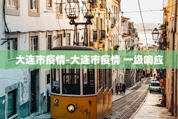 大连市疫情-大连市疫情 一级响应 大连市疫情-大连市疫情 一级响应