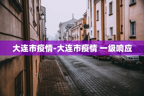 大连市疫情-大连市疫情 一级响应 大连市疫情-大连市疫情 一级响应