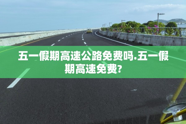 五一假期高速公路免费吗.五一假期高速免费? 五一假期高速公路免费吗.五一假期高速免费?